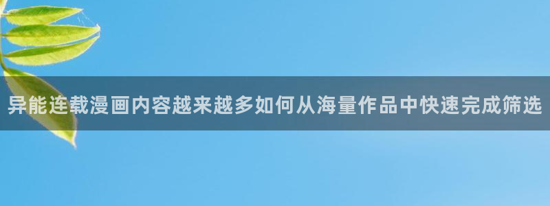 羞羞漫画热门作品推荐:异能连载漫画内容越来越多如何从海量作品中快速完成筛选