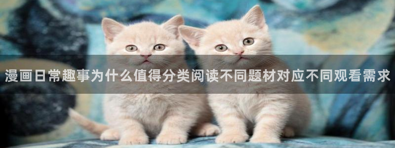 羞羞漫画网址大全:漫画日常趣事为什么值得分类阅读不同题材对应不同观看需求
