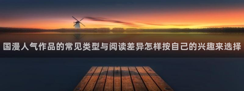 羞羞漫画网站:国漫人气作品的常见类型与阅读差异怎样按自己的兴趣来选择