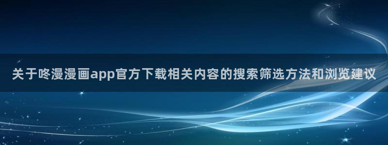 羞羞漫画在线漫画阅读:关于咚漫漫画app官方下载相关内容的搜索筛选方法和浏览建议